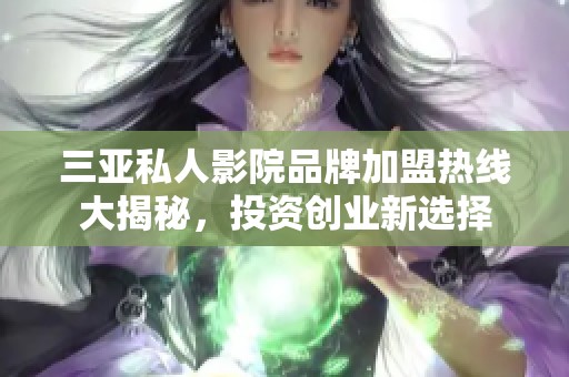 三亚私人影院品牌加盟热线大揭秘，投资创业新选择