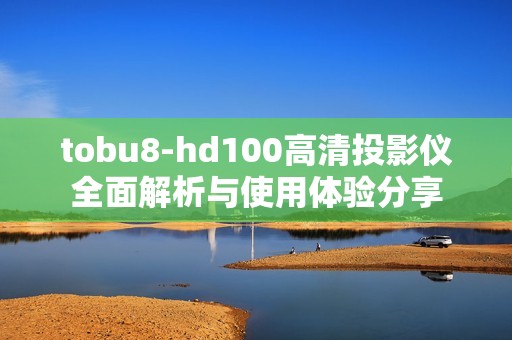 tobu8-hd100高清投影仪全面解析与使用体验分享