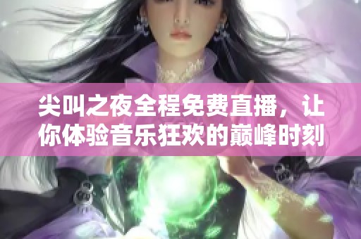 尖叫之夜全程免费直播，让你体验音乐狂欢的巅峰时刻