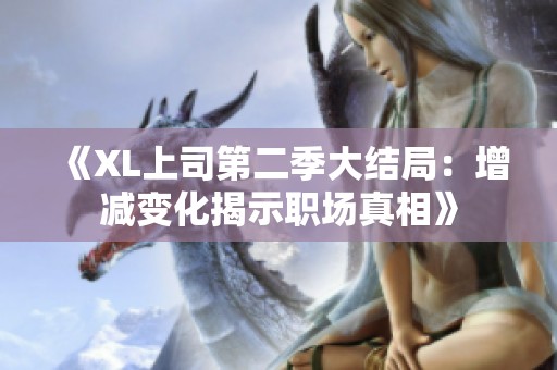 《XL上司第二季大结局：增减变化揭示职场真相》