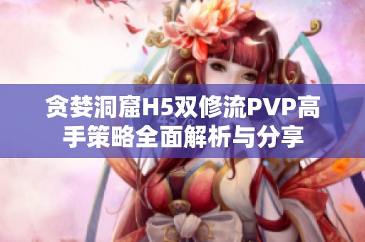 贪婪洞窟H5双修流PVP高手策略全面解析与分享