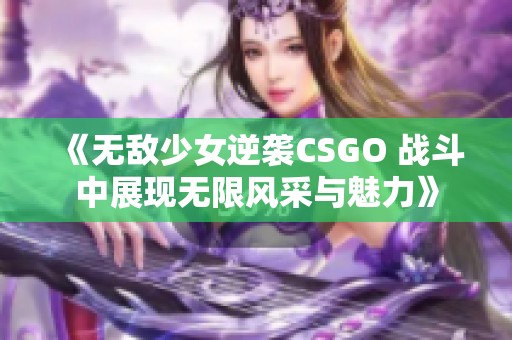 《无敌少女逆袭CSGO 战斗中展现无限风采与魅力》