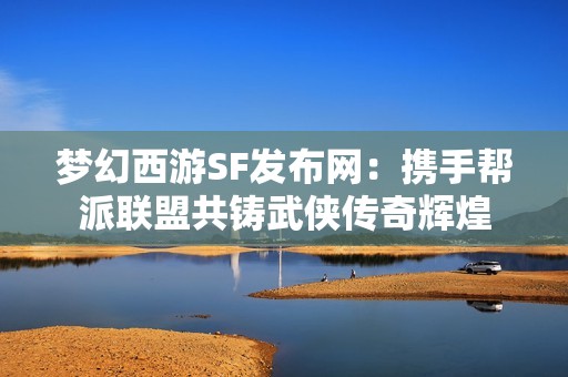 梦幻西游SF发布网：携手帮派联盟共铸武侠传奇辉煌