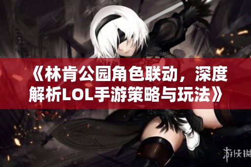 《林肯公园角色联动，深度解析LOL手游策略与玩法》