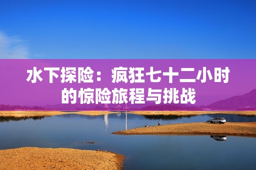 水下探险：疯狂七十二小时的惊险旅程与挑战