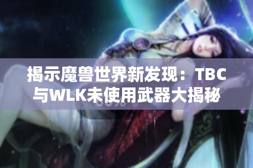 揭示魔兽世界新发现：TBC与WLK未使用武器大揭秘