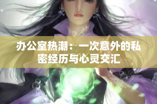 办公室热潮：一次意外的私密经历与心灵交汇