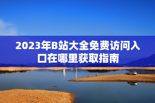 2023年B站大全免费访问入口在哪里获取指南