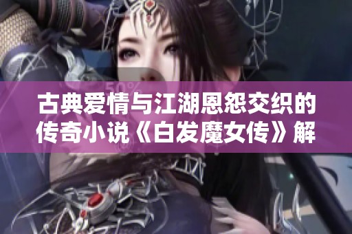 古典爱情与江湖恩怨交织的传奇小说《白发魔女传》解析