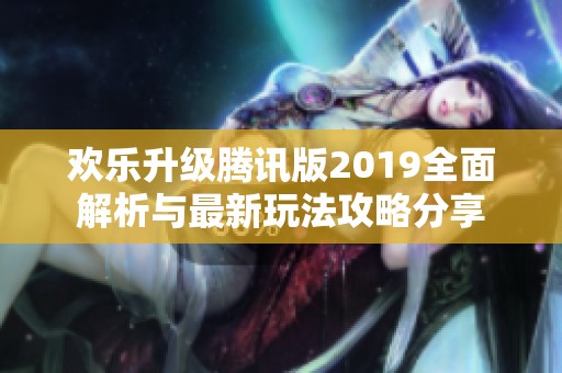 欢乐升级腾讯版2019全面解析与最新玩法攻略分享