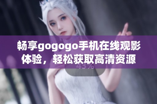 畅享gogogo手机在线观影体验，轻松获取高清资源