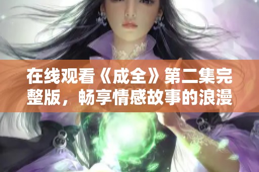 在线观看《成全》第二集完整版，畅享情感故事的浪漫旅程