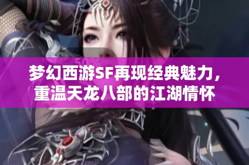 梦幻西游SF再现经典魅力，重温天龙八部的江湖情怀