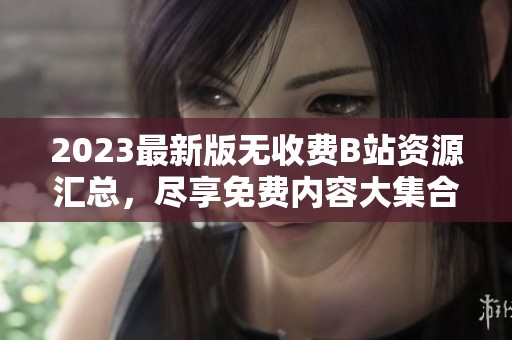 2023最新版无收费B站资源汇总，尽享免费内容大集合