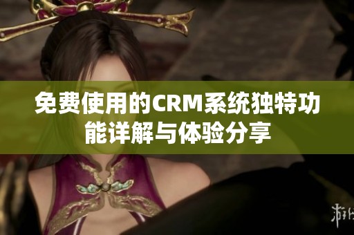 免费使用的CRM系统独特功能详解与体验分享