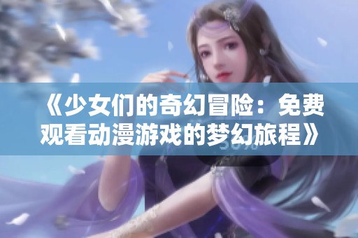 《少女们的奇幻冒险：免费观看动漫游戏的梦幻旅程》