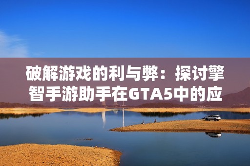 破解游戏的利与弊：探讨擎智手游助手在GTA5中的应用与风险