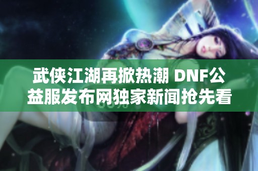 武侠江湖再掀热潮 DNF公益服发布网独家新闻抢先看