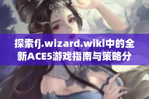 探索fj.wizard.wiki中的全新ACE5游戏指南与策略分享