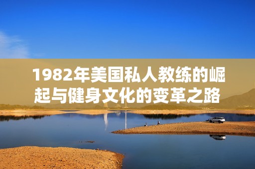 1982年美国私人教练的崛起与健身文化的变革之路