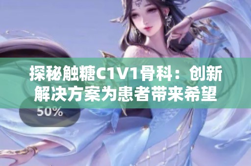 探秘触糖C1V1骨科：创新解决方案为患者带来希望