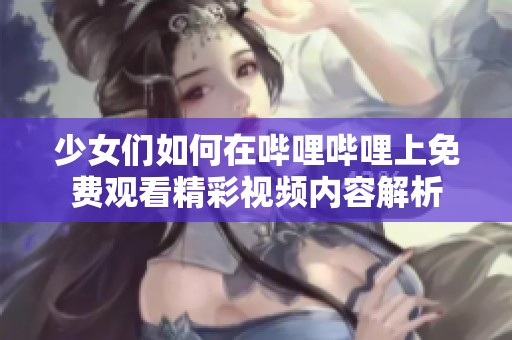 少女们如何在哔哩哔哩上免费观看精彩视频内容解析