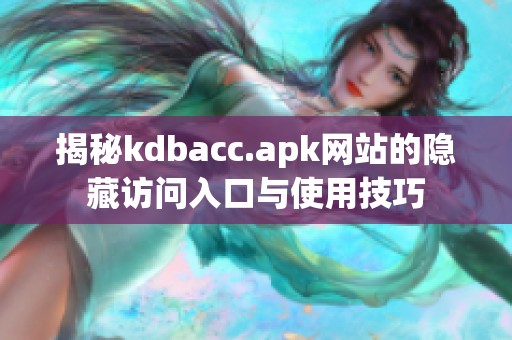 揭秘kdbacc.apk网站的隐藏访问入口与使用技巧