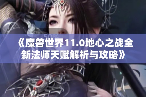 《魔兽世界11.0地心之战全新法师天赋解析与攻略》