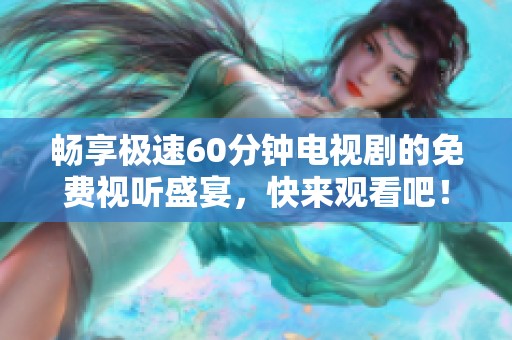 畅享极速60分钟电视剧的免费视听盛宴，快来观看吧！