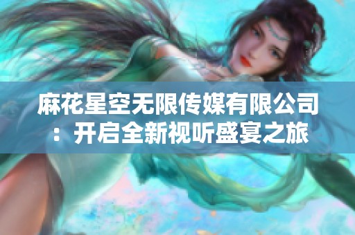 麻花星空无限传媒有限公司：开启全新视听盛宴之旅