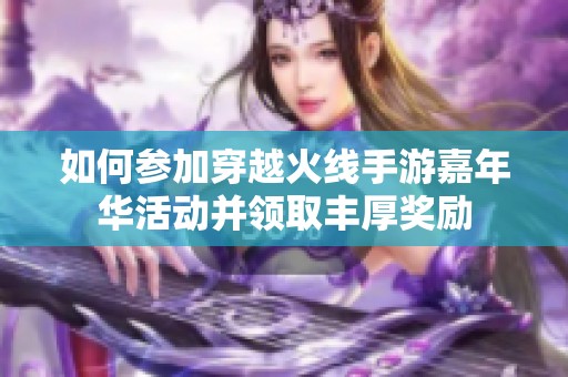 如何参加穿越火线手游嘉年华活动并领取丰厚奖励