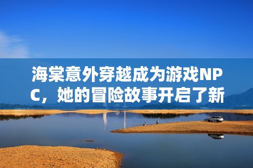 海棠意外穿越成为游戏NPC，她的冒险故事开启了新篇章