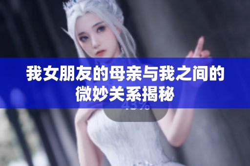 我女朋友的母亲与我之间的微妙关系揭秘