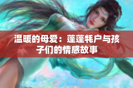 温暖的母爱：蓬蓬牦户与孩子们的情感故事