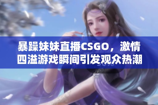 暴躁妹妹直播CSGO，激情四溢游戏瞬间引发观众热潮