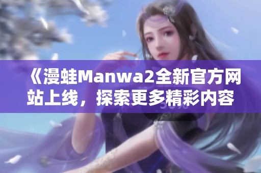 《漫蛙Manwa2全新官方网站上线，探索更多精彩内容与活动》