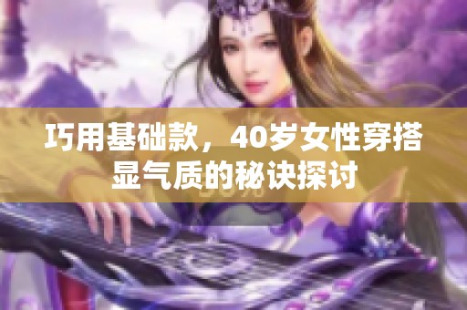 巧用基础款，40岁女性穿搭显气质的秘诀探讨