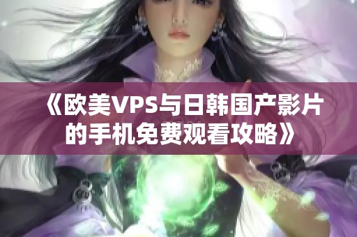 《欧美VPS与日韩国产影片的手机免费观看攻略》