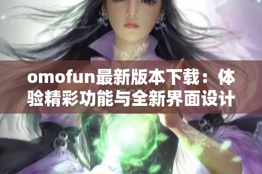 omofun最新版本下载：体验精彩功能与全新界面设计