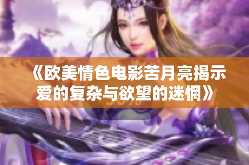 《欧美情色电影苦月亮揭示爱的复杂与欲望的迷惘》