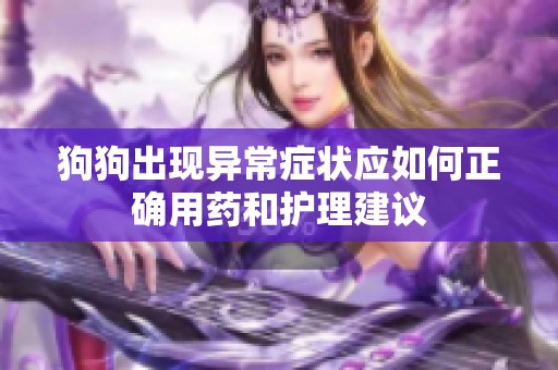 狗狗出现异常症状应如何正确用药和护理建议