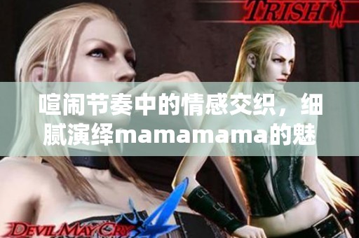 喧闹节奏中的情感交织，细腻演绎mamamama的魅力与感动