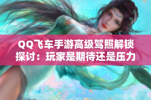 QQ飞车手游高级驾照解锁探讨：玩家是期待还是压力？