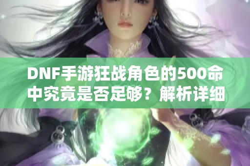 DNF手游狂战角色的500命中究竟是否足够？解析详细攻略与玩法