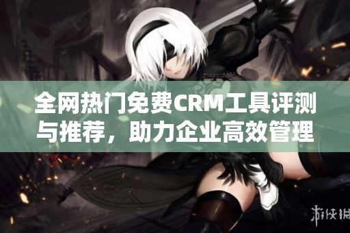 全网热门免费CRM工具评测与推荐，助力企业高效管理客户关系