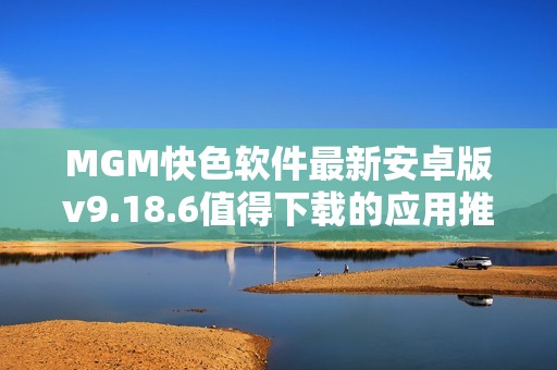 MGM快色软件最新安卓版v9.18.6值得下载的应用推荐