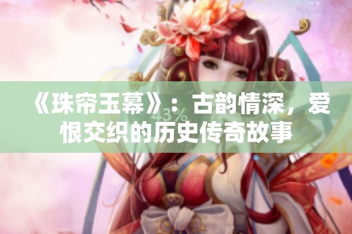 《珠帘玉幕》：古韵情深，爱恨交织的历史传奇故事