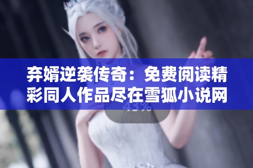 弃婿逆袭传奇：免费阅读精彩同人作品尽在雪狐小说网