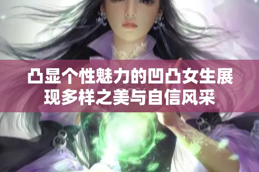 凸显个性魅力的凹凸女生展现多样之美与自信风采