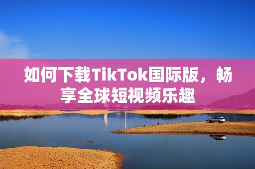 如何下载TikTok国际版，畅享全球短视频乐趣